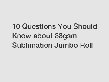 10 Questions You Should Know about 38gsm Sublimation Jumbo Roll