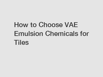 How to Choose VAE Emulsion Chemicals for Tiles