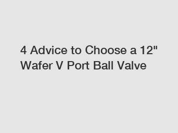 4 Advice to Choose a 12" Wafer V Port Ball Valve