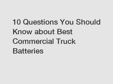 10 Questions You Should Know about Best Commercial Truck Batteries