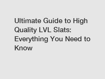 Ultimate Guide to High Quality LVL Slats: Everything You Need to Know