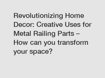 Revolutionizing Home Decor: Creative Uses for Metal Railing Parts &ndash; How can you transform your space?