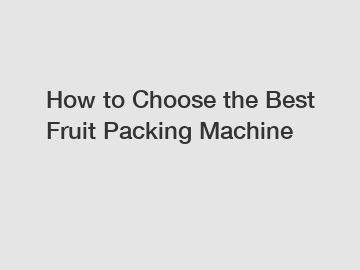 How to Choose the Best Fruit Packing Machine