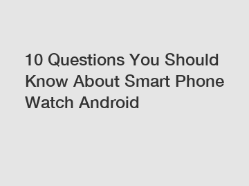 10 Questions You Should Know About Smart Phone Watch Android