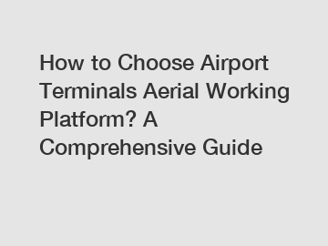 How to Choose Airport Terminals Aerial Working Platform? A Comprehensive Guide