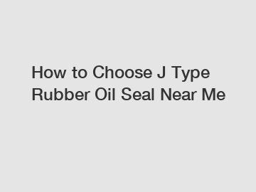 How to Choose J Type Rubber Oil Seal Near Me