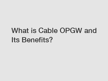 What is Cable OPGW and Its Benefits?