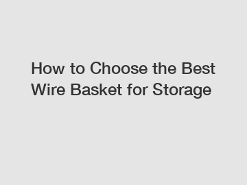 How to Choose the Best Wire Basket for Storage