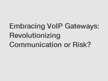 Embracing VoIP Gateways: Revolutionizing Communication or Risk?