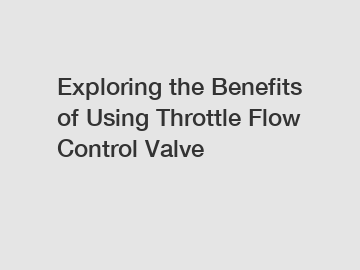 Exploring the Benefits of Using Throttle Flow Control Valve
