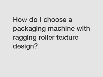 How do I choose a packaging machine with ragging roller texture design?