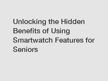 Unlocking the Hidden Benefits of Using Smartwatch Features for Seniors
