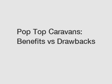 Pop Top Caravans: Benefits vs Drawbacks