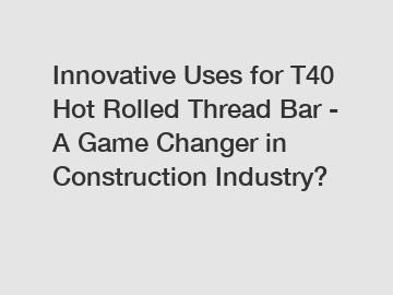 Innovative Uses for T40 Hot Rolled Thread Bar - A Game Changer in Construction Industry?