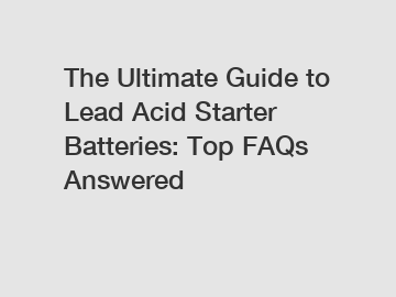 The Ultimate Guide to Lead Acid Starter Batteries: Top FAQs Answered