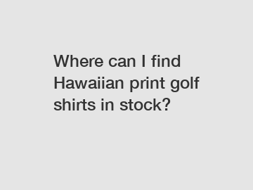 Where can I find Hawaiian print golf shirts in stock?