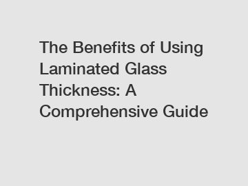 The Benefits of Using Laminated Glass Thickness: A Comprehensive Guide