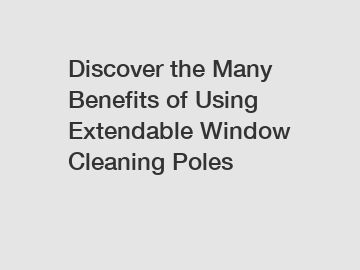 Discover the Many Benefits of Using Extendable Window Cleaning Poles