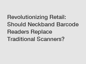 Revolutionizing Retail: Should Neckband Barcode Readers Replace Traditional Scanners?