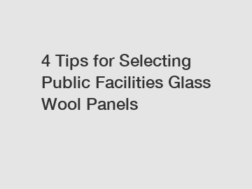 4 Tips for Selecting Public Facilities Glass Wool Panels