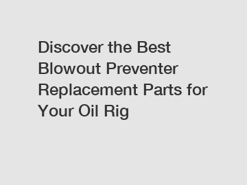 Discover the Best Blowout Preventer Replacement Parts for Your Oil Rig