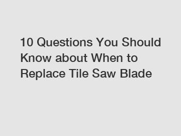 10 Questions You Should Know about When to Replace Tile Saw Blade