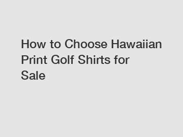 How to Choose Hawaiian Print Golf Shirts for Sale