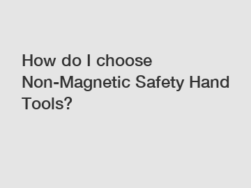 How do I choose Non-Magnetic Safety Hand Tools?