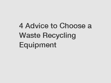 4 Advice to Choose a Waste Recycling Equipment
