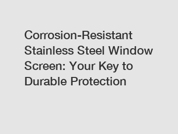 Corrosion-Resistant Stainless Steel Window Screen: Your Key to Durable Protection