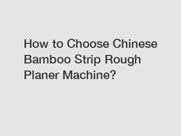 How to Choose Chinese Bamboo Strip Rough Planer Machine?