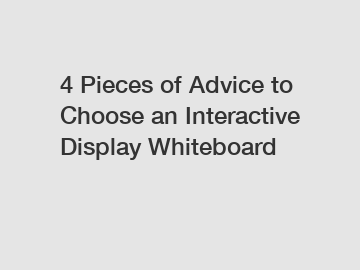 4 Pieces of Advice to Choose an Interactive Display Whiteboard