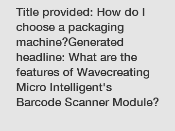 Title provided: How do I choose a packaging machine?Generated headline: What are the features of Wavecreating Micro Intelligent's Barcode Scanner Module?