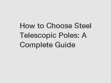 How to Choose Steel Telescopic Poles: A Complete Guide