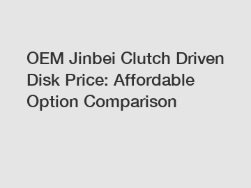 OEM Jinbei Clutch Driven Disk Price: Affordable Option Comparison