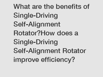 What are the benefits of Single-Driving Self-Alignment Rotator?How does a Single-Driving Self-Alignment Rotator improve efficiency?