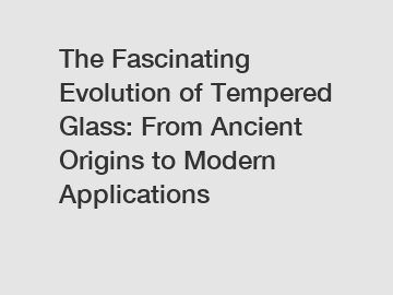 The Fascinating Evolution of Tempered Glass: From Ancient Origins to Modern Applications