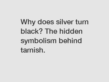 Why does silver turn black? The hidden symbolism behind tarnish.