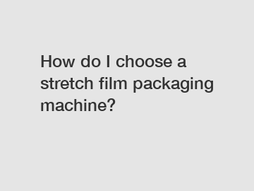 How do I choose a stretch film packaging machine?