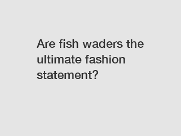 Are fish waders the ultimate fashion statement?