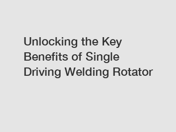 Unlocking the Key Benefits of Single Driving Welding Rotator