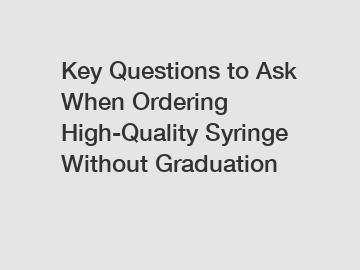 Key Questions to Ask When Ordering High-Quality Syringe Without Graduation