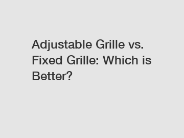 Adjustable Grille vs. Fixed Grille: Which is Better?