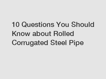 10 Questions You Should Know about Rolled Corrugated Steel Pipe