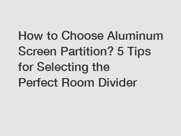 How to Choose Aluminum Screen Partition? 5 Tips for Selecting the Perfect Room Divider