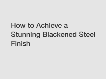 How to Achieve a Stunning Blackened Steel Finish