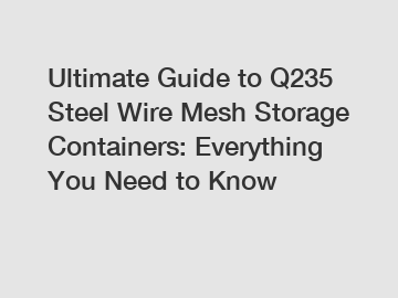 Ultimate Guide to Q235 Steel Wire Mesh Storage Containers: Everything You Need to Know