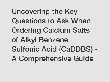 Uncovering the Key Questions to Ask When Ordering Calcium Salts of Alkyl Benzene Sulfonic Acid (CaDDBS) - A Comprehensive Guide