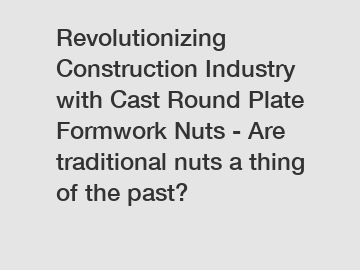 Revolutionizing Construction Industry with Cast Round Plate Formwork Nuts - Are traditional nuts a thing of the past?