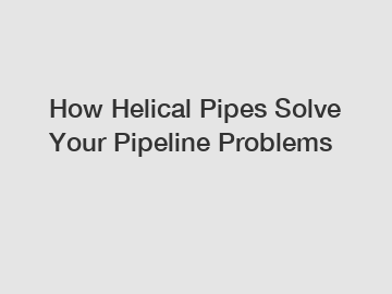 How Helical Pipes Solve Your Pipeline Problems